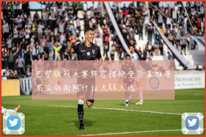 巴黎欧冠决赛阵容揭晓登贝莱维蒂尼亚领衔阿什拉夫KK入选