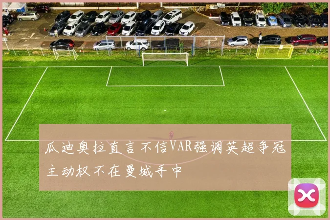 瓜迪奥拉直言不信VAR强调英超争冠主动权不在曼城手中