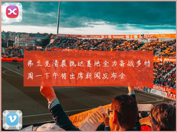 弗兰克清晨抵达基地全力备战多特周一下午将出席新闻发布会