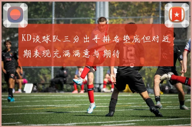 KD谈球队三分出手排名垫底但对近期表现充满满意与期待