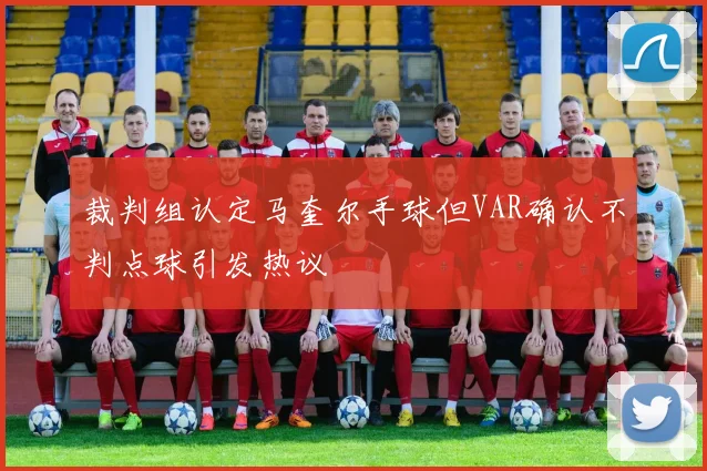 裁判组认定马奎尔手球但VAR确认不判点球引发热议