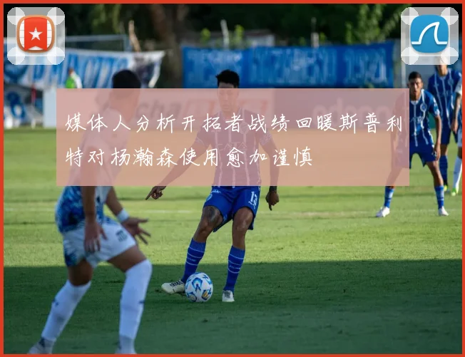 媒体人分析开拓者战绩回暖斯普利特对杨瀚森使用愈加谨慎