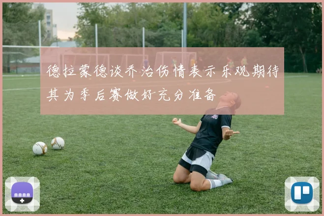 德拉蒙德谈乔治伤情表示乐观期待其为季后赛做好充分准备