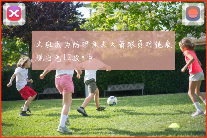 文班成为防守焦点火箭球员对他表现出色12投8中