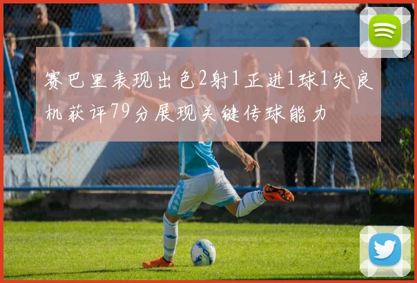 赛巴里表现出色2射1正进1球1失良机获评79分展现关键传球能力