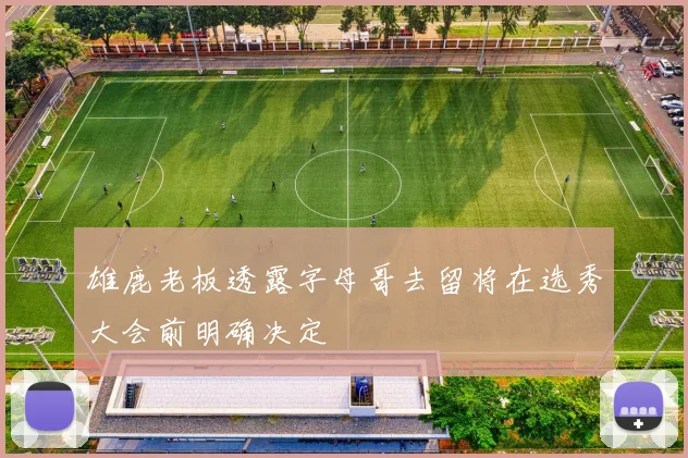 雄鹿老板透露字母哥去留将在选秀大会前明确决定