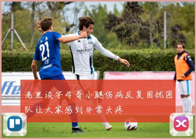 老里谈字母哥小腿伤病反复困扰团队让大家感到非常头疼