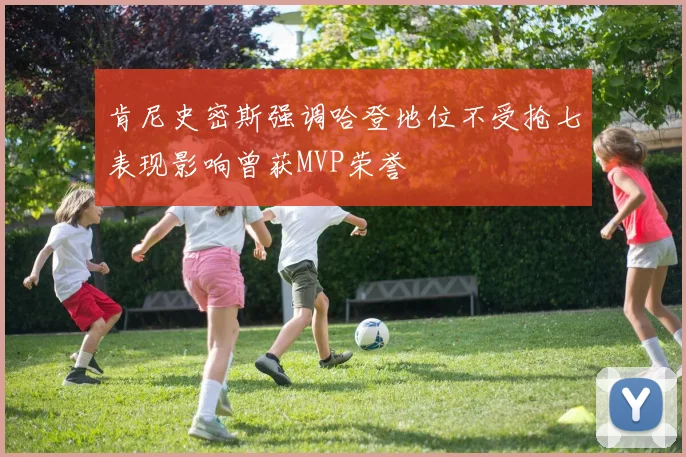 肯尼史密斯强调哈登地位不受抢七表现影响曾获MVP荣誉