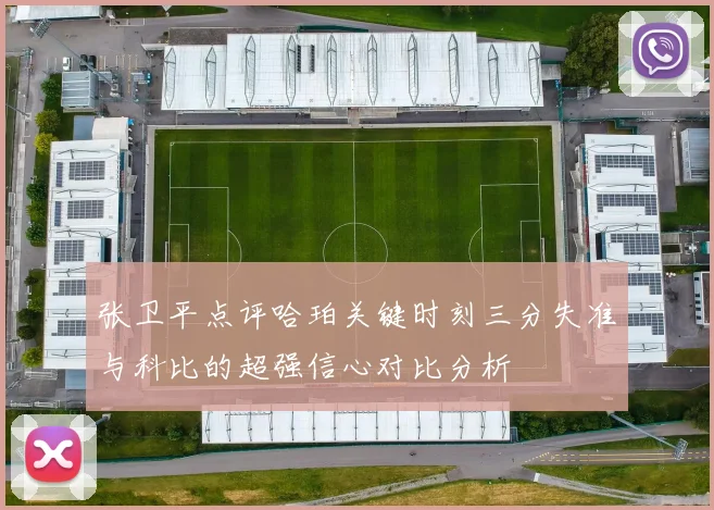 张卫平点评哈珀关键时刻三分失准与科比的超强信心对比分析